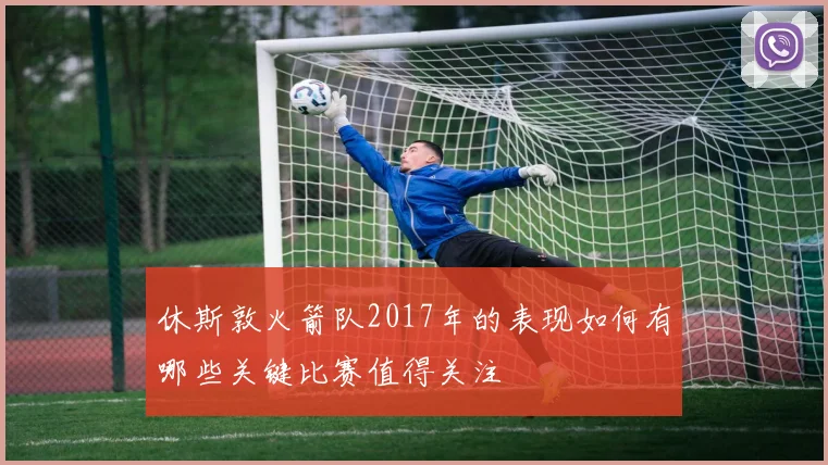 休斯敦火箭队2017年的表现如何有哪些关键比赛值得关注