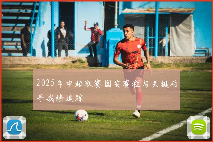 2025年中超联赛国安赛程与关键对手战绩追踪