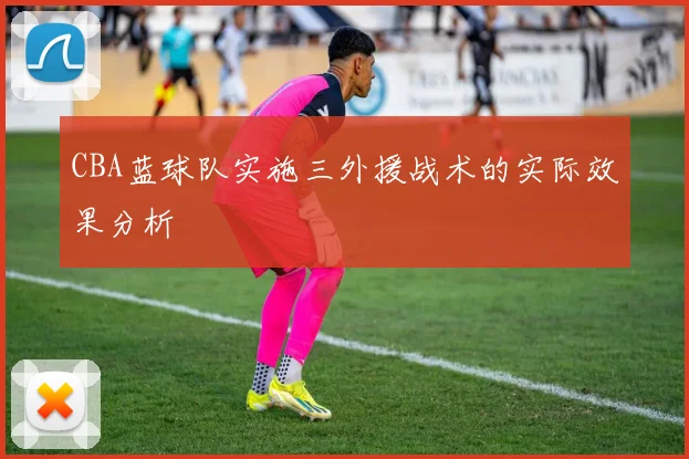 CBA蓝球队实施三外援战术的实际效果分析