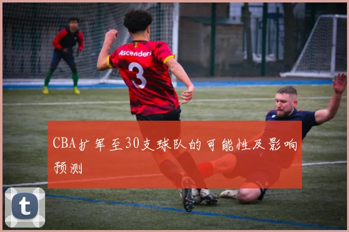 CBA扩军至30支球队的可能性及影响预测