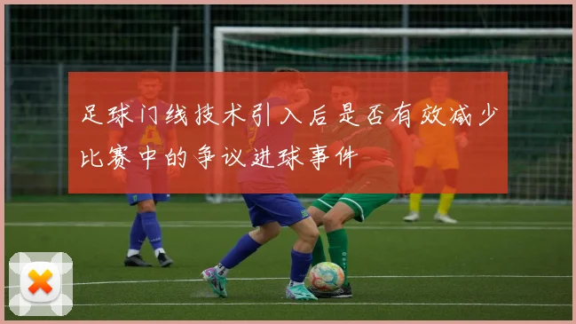 足球门线技术引入后是否有效减少比赛中的争议进球事件
