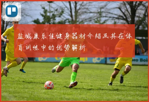 盐城康乐佳健身器材介绍及其在体育训练中的优势解析