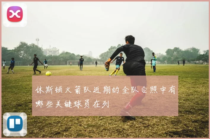 休斯顿火箭队近期的全队合照中有哪些关键球员在列