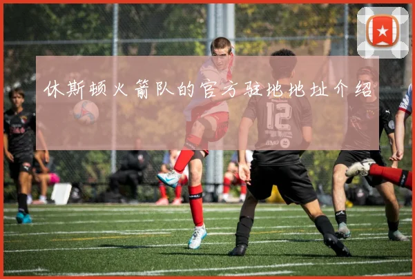 休斯顿火箭队的官方驻地地址介绍