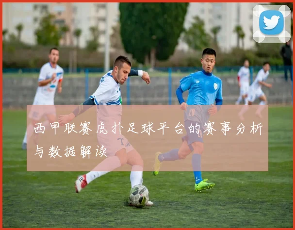 西甲联赛虎扑足球平台的赛事分析与数据解读