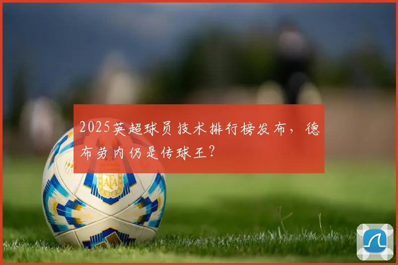 2025英超球员技术排行榜发布，德布劳内仍是传球王？