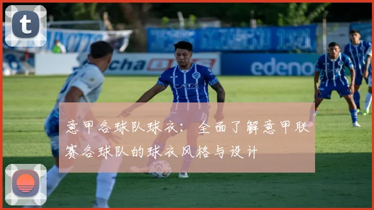 意甲各球队球衣：全面了解意甲联赛各球队的球衣风格与设计